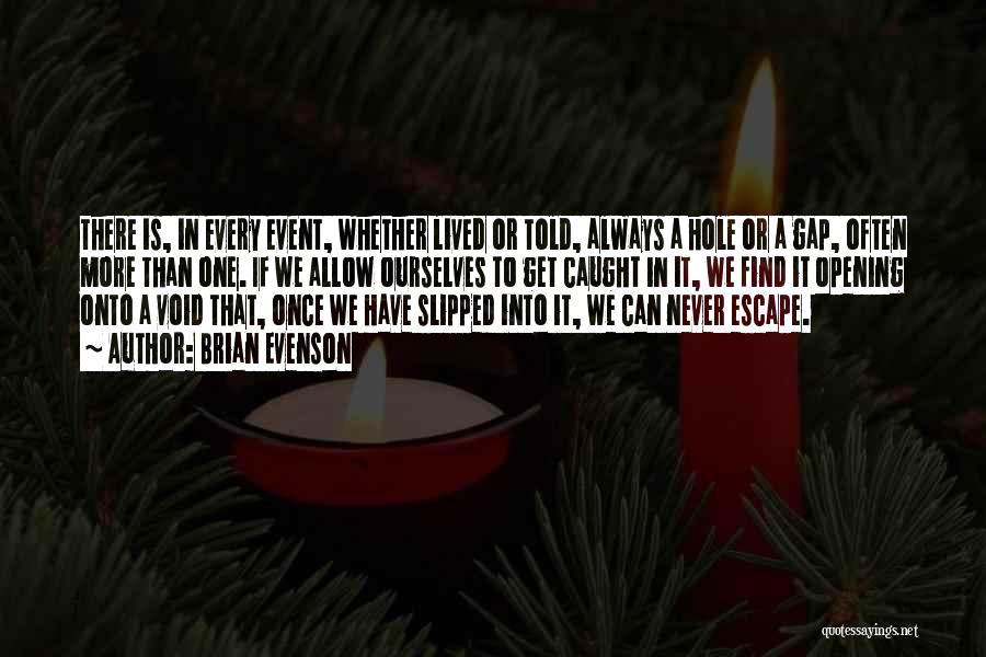 Brian Evenson Quotes: There Is, In Every Event, Whether Lived Or Told, Always A Hole Or A Gap, Often More Than One. If