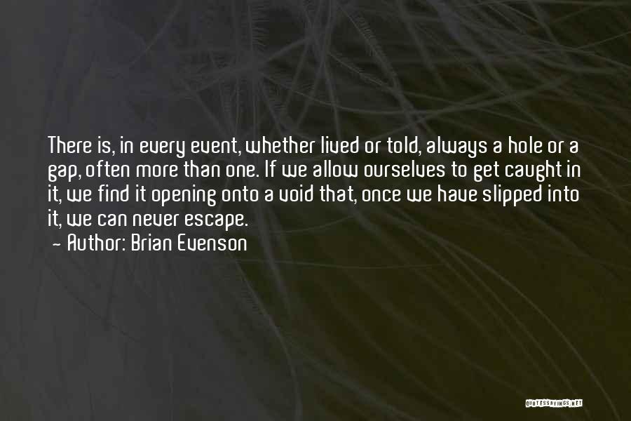 Brian Evenson Quotes: There Is, In Every Event, Whether Lived Or Told, Always A Hole Or A Gap, Often More Than One. If