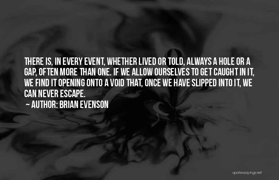 Brian Evenson Quotes: There Is, In Every Event, Whether Lived Or Told, Always A Hole Or A Gap, Often More Than One. If