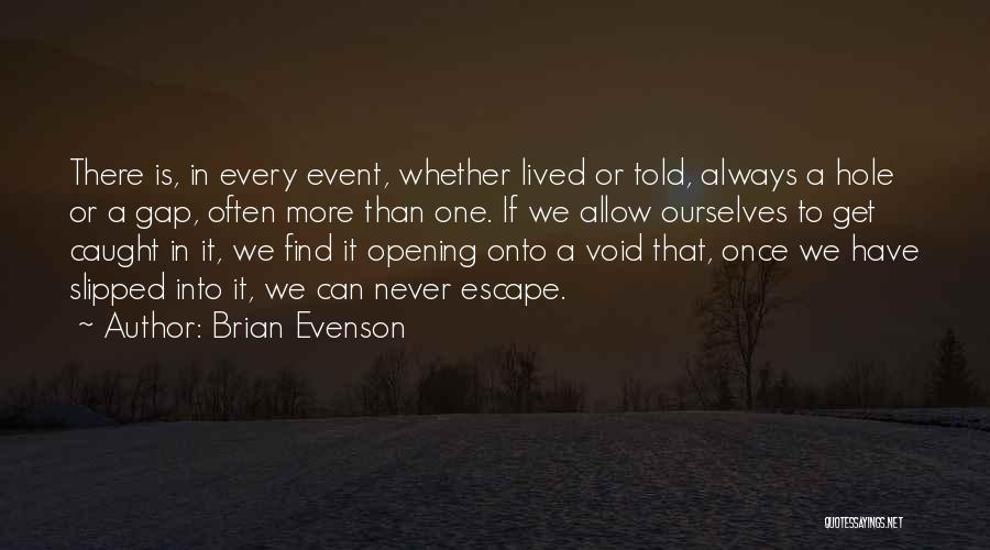 Brian Evenson Quotes: There Is, In Every Event, Whether Lived Or Told, Always A Hole Or A Gap, Often More Than One. If