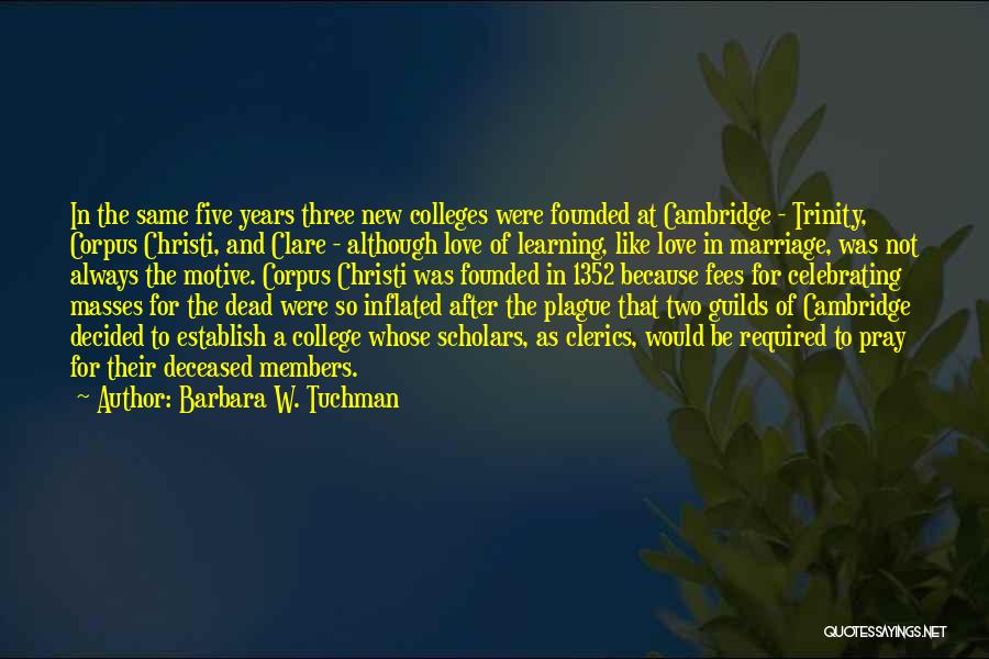 Barbara W. Tuchman Quotes: In The Same Five Years Three New Colleges Were Founded At Cambridge - Trinity, Corpus Christi, And Clare - Although