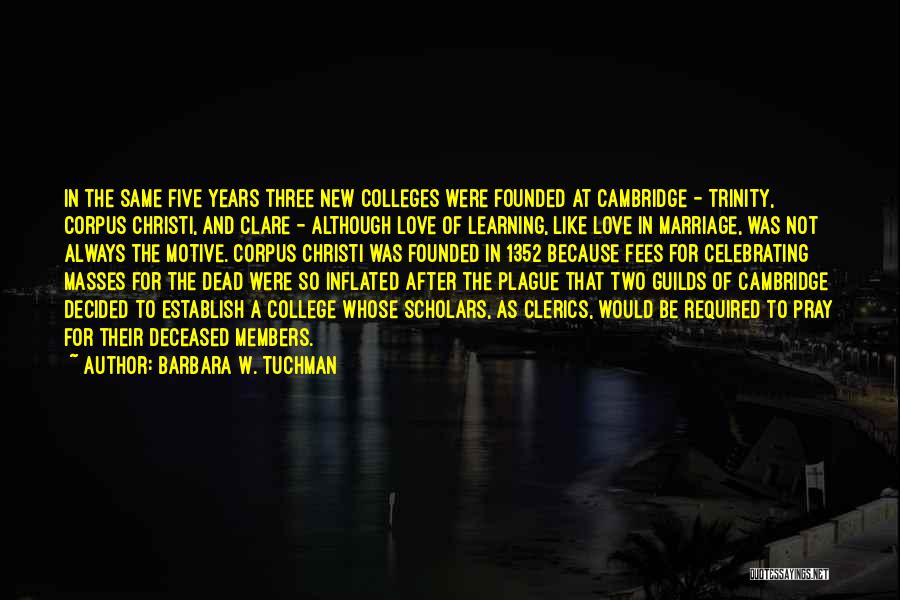 Barbara W. Tuchman Quotes: In The Same Five Years Three New Colleges Were Founded At Cambridge - Trinity, Corpus Christi, And Clare - Although