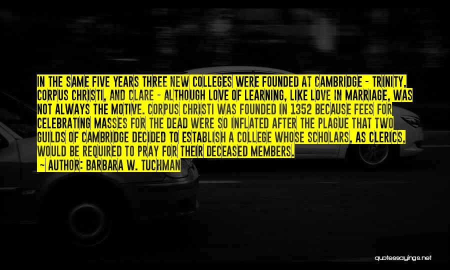Barbara W. Tuchman Quotes: In The Same Five Years Three New Colleges Were Founded At Cambridge - Trinity, Corpus Christi, And Clare - Although