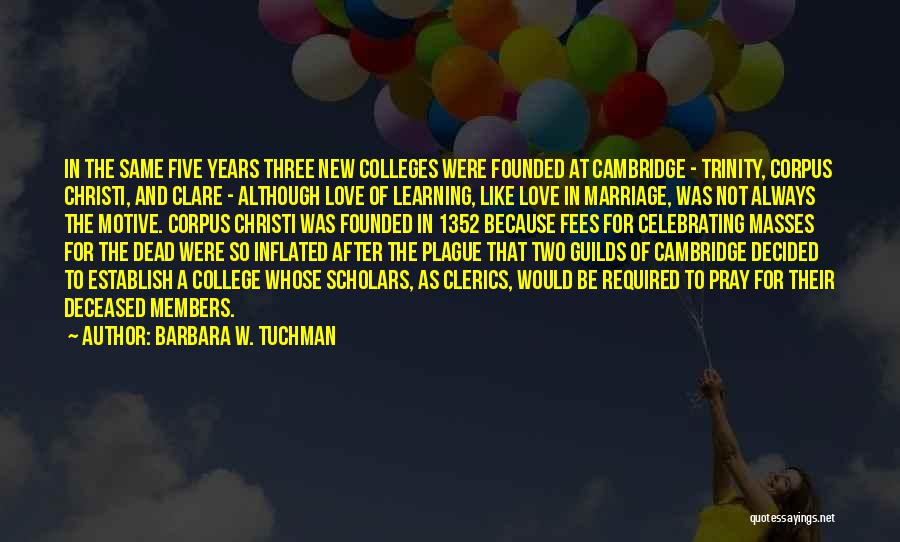 Barbara W. Tuchman Quotes: In The Same Five Years Three New Colleges Were Founded At Cambridge - Trinity, Corpus Christi, And Clare - Although