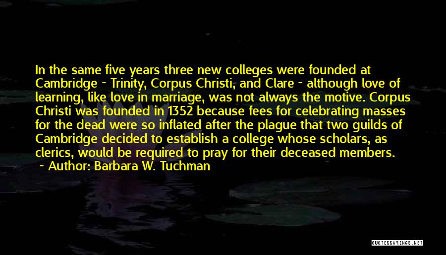 Barbara W. Tuchman Quotes: In The Same Five Years Three New Colleges Were Founded At Cambridge - Trinity, Corpus Christi, And Clare - Although
