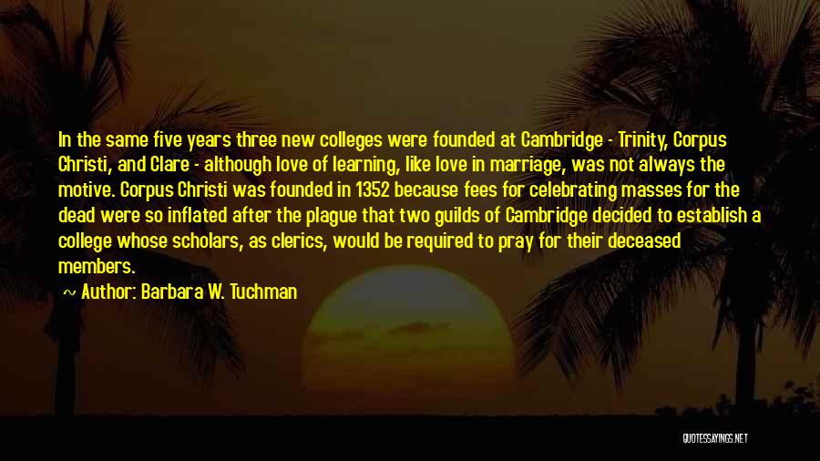 Barbara W. Tuchman Quotes: In The Same Five Years Three New Colleges Were Founded At Cambridge - Trinity, Corpus Christi, And Clare - Although
