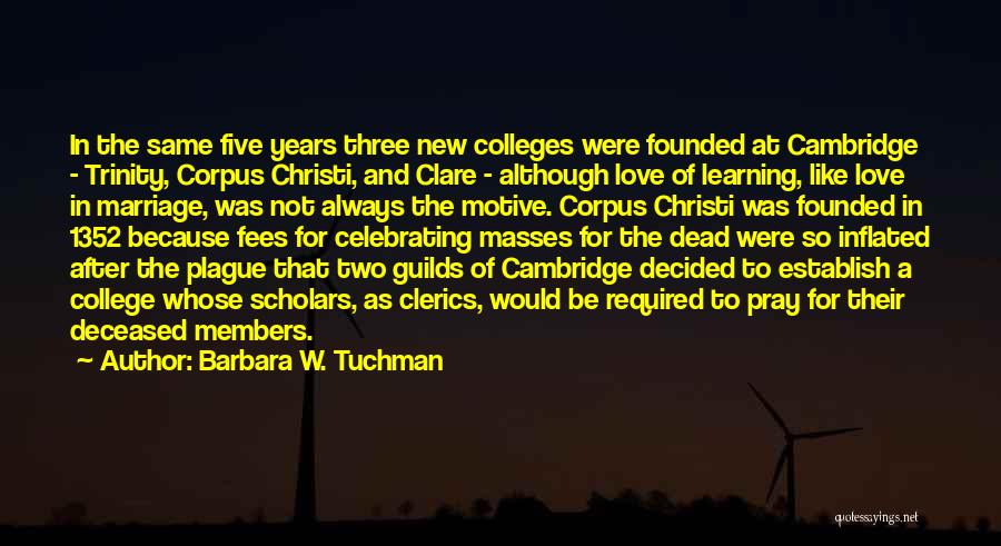 Barbara W. Tuchman Quotes: In The Same Five Years Three New Colleges Were Founded At Cambridge - Trinity, Corpus Christi, And Clare - Although