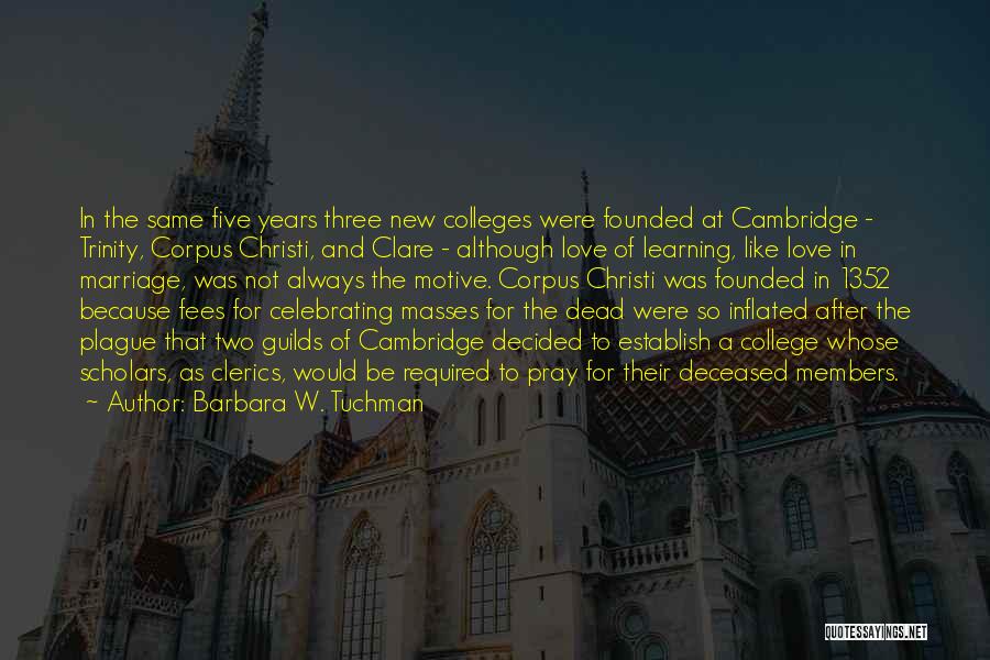 Barbara W. Tuchman Quotes: In The Same Five Years Three New Colleges Were Founded At Cambridge - Trinity, Corpus Christi, And Clare - Although