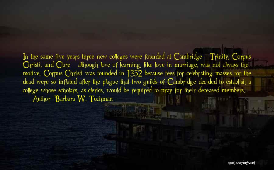 Barbara W. Tuchman Quotes: In The Same Five Years Three New Colleges Were Founded At Cambridge - Trinity, Corpus Christi, And Clare - Although