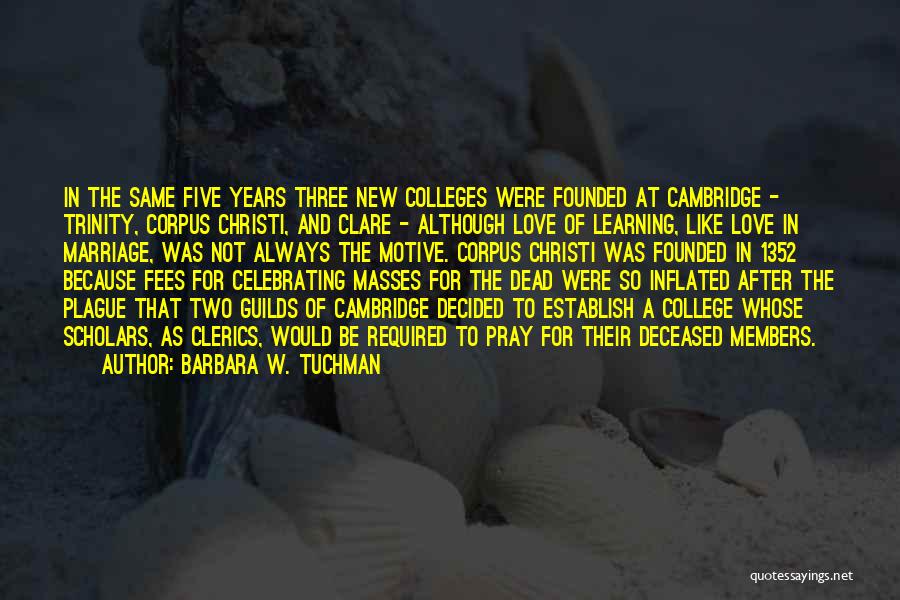 Barbara W. Tuchman Quotes: In The Same Five Years Three New Colleges Were Founded At Cambridge - Trinity, Corpus Christi, And Clare - Although