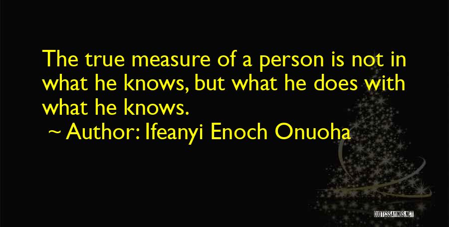 Ifeanyi Enoch Onuoha Quotes: The True Measure Of A Person Is Not In What He Knows, But What He Does With What He Knows.