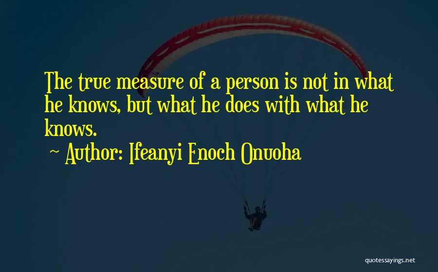 Ifeanyi Enoch Onuoha Quotes: The True Measure Of A Person Is Not In What He Knows, But What He Does With What He Knows.
