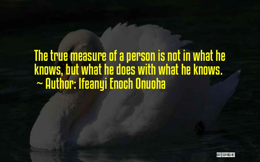 Ifeanyi Enoch Onuoha Quotes: The True Measure Of A Person Is Not In What He Knows, But What He Does With What He Knows.