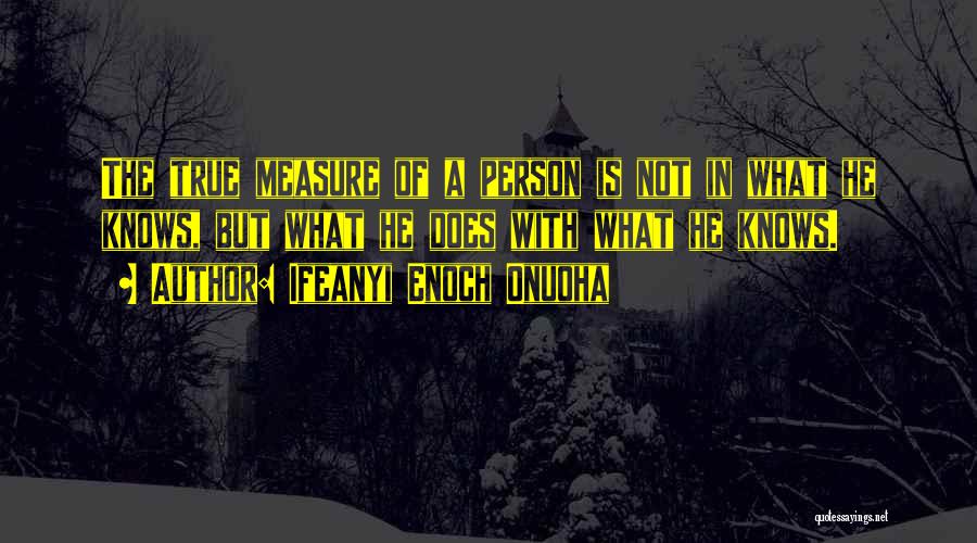 Ifeanyi Enoch Onuoha Quotes: The True Measure Of A Person Is Not In What He Knows, But What He Does With What He Knows.