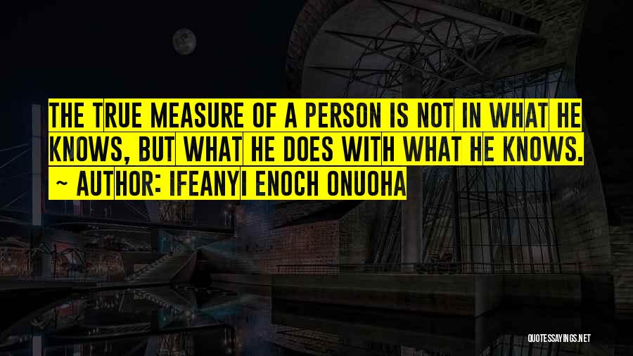 Ifeanyi Enoch Onuoha Quotes: The True Measure Of A Person Is Not In What He Knows, But What He Does With What He Knows.