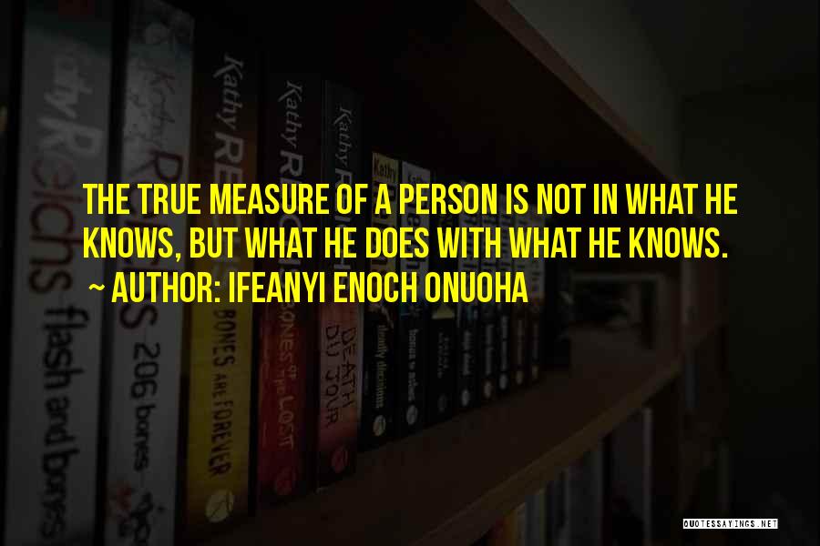 Ifeanyi Enoch Onuoha Quotes: The True Measure Of A Person Is Not In What He Knows, But What He Does With What He Knows.