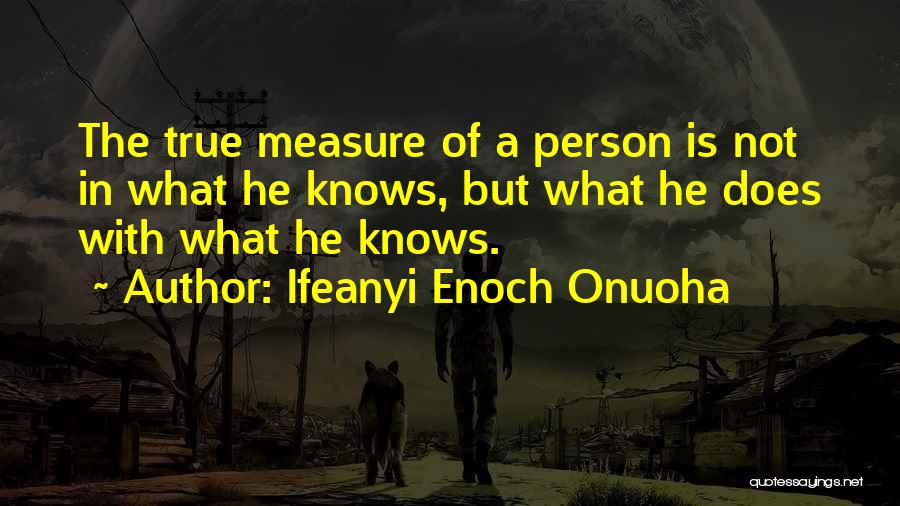 Ifeanyi Enoch Onuoha Quotes: The True Measure Of A Person Is Not In What He Knows, But What He Does With What He Knows.