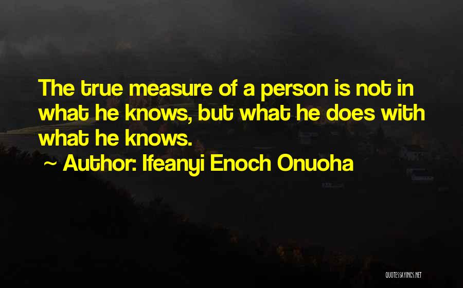 Ifeanyi Enoch Onuoha Quotes: The True Measure Of A Person Is Not In What He Knows, But What He Does With What He Knows.