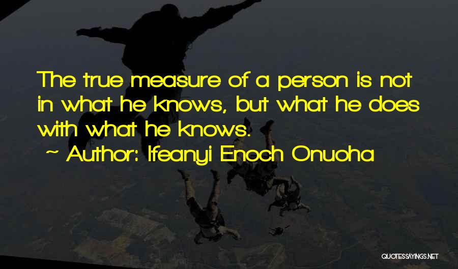 Ifeanyi Enoch Onuoha Quotes: The True Measure Of A Person Is Not In What He Knows, But What He Does With What He Knows.