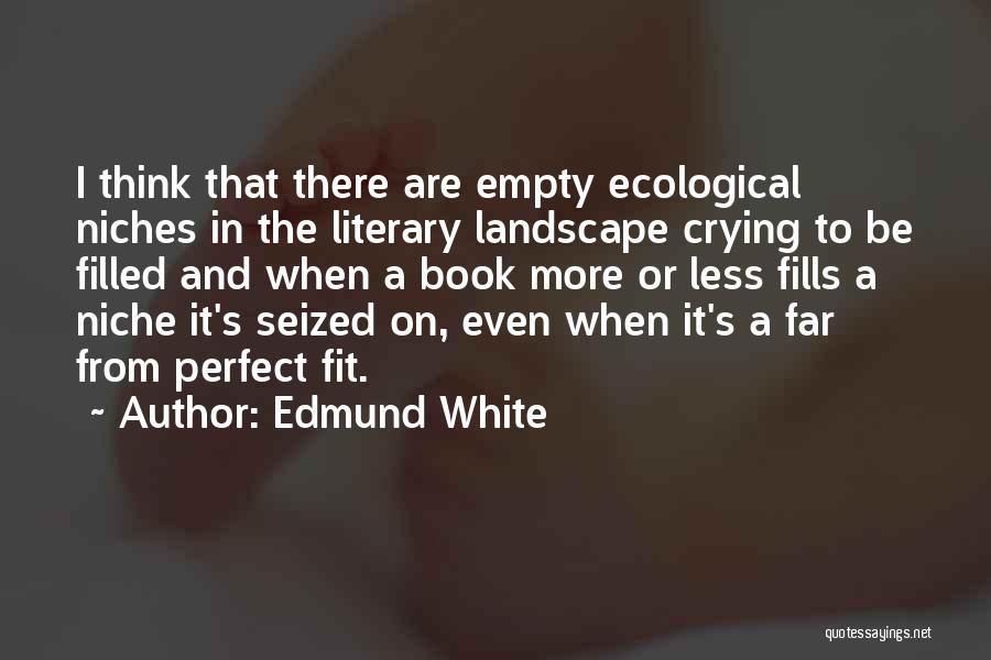 Edmund White Quotes: I Think That There Are Empty Ecological Niches In The Literary Landscape Crying To Be Filled And When A Book