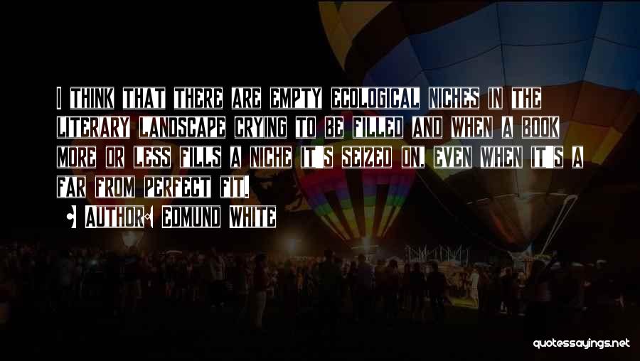 Edmund White Quotes: I Think That There Are Empty Ecological Niches In The Literary Landscape Crying To Be Filled And When A Book
