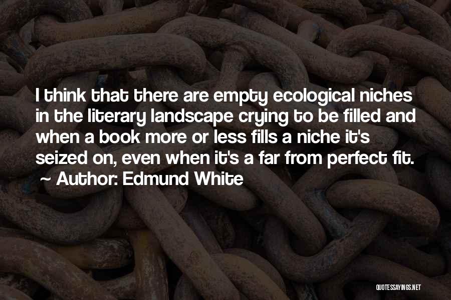 Edmund White Quotes: I Think That There Are Empty Ecological Niches In The Literary Landscape Crying To Be Filled And When A Book