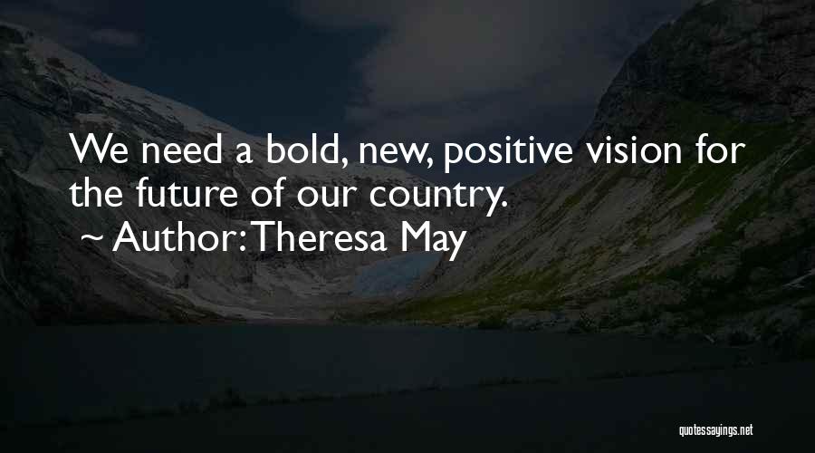 Theresa May Quotes: We Need A Bold, New, Positive Vision For The Future Of Our Country.