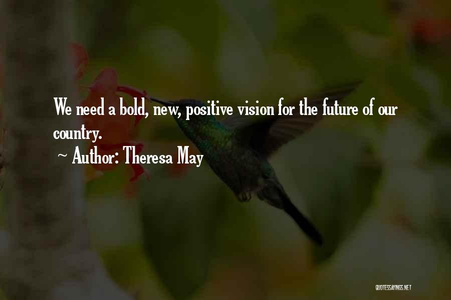 Theresa May Quotes: We Need A Bold, New, Positive Vision For The Future Of Our Country.