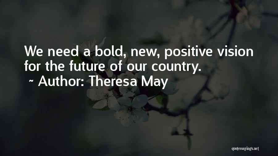 Theresa May Quotes: We Need A Bold, New, Positive Vision For The Future Of Our Country.