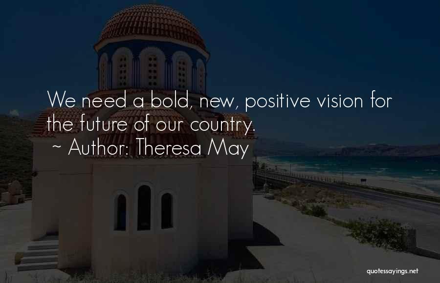 Theresa May Quotes: We Need A Bold, New, Positive Vision For The Future Of Our Country.