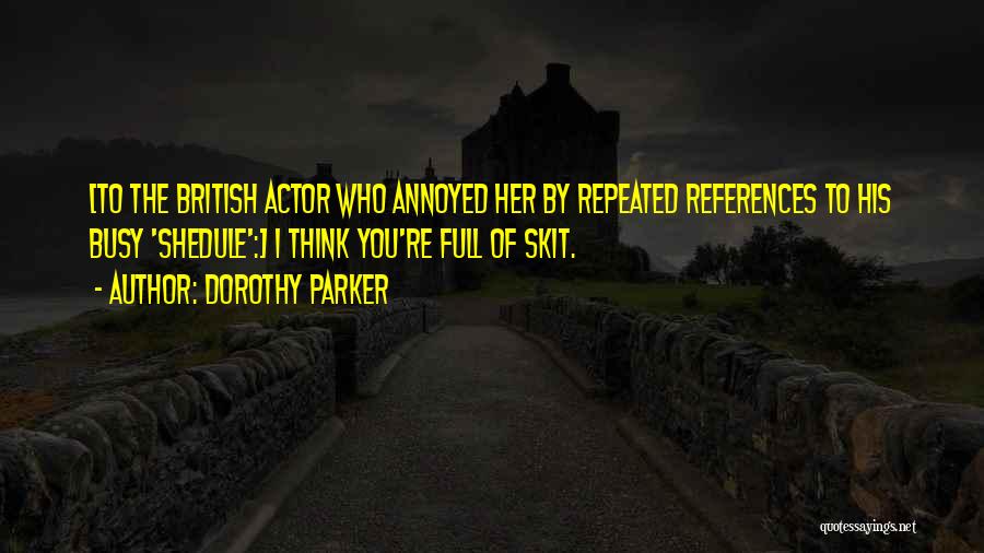 Dorothy Parker Quotes: [to The British Actor Who Annoyed Her By Repeated References To His Busy 'shedule':] I Think You're Full Of Skit.