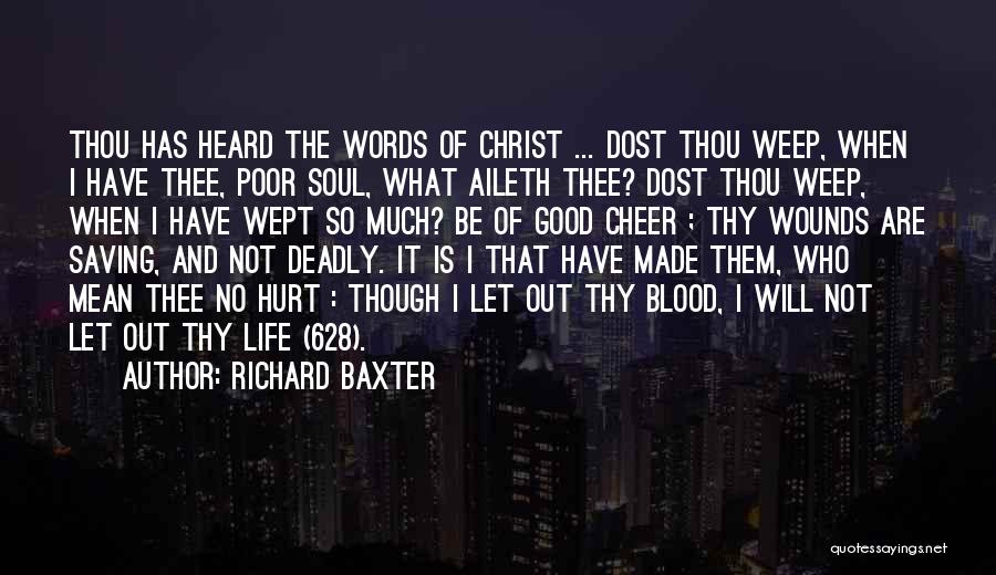 Richard Baxter Quotes: Thou Has Heard The Words Of Christ ... Dost Thou Weep, When I Have Thee, Poor Soul, What Aileth Thee?