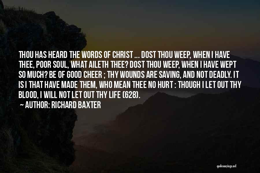 Richard Baxter Quotes: Thou Has Heard The Words Of Christ ... Dost Thou Weep, When I Have Thee, Poor Soul, What Aileth Thee?