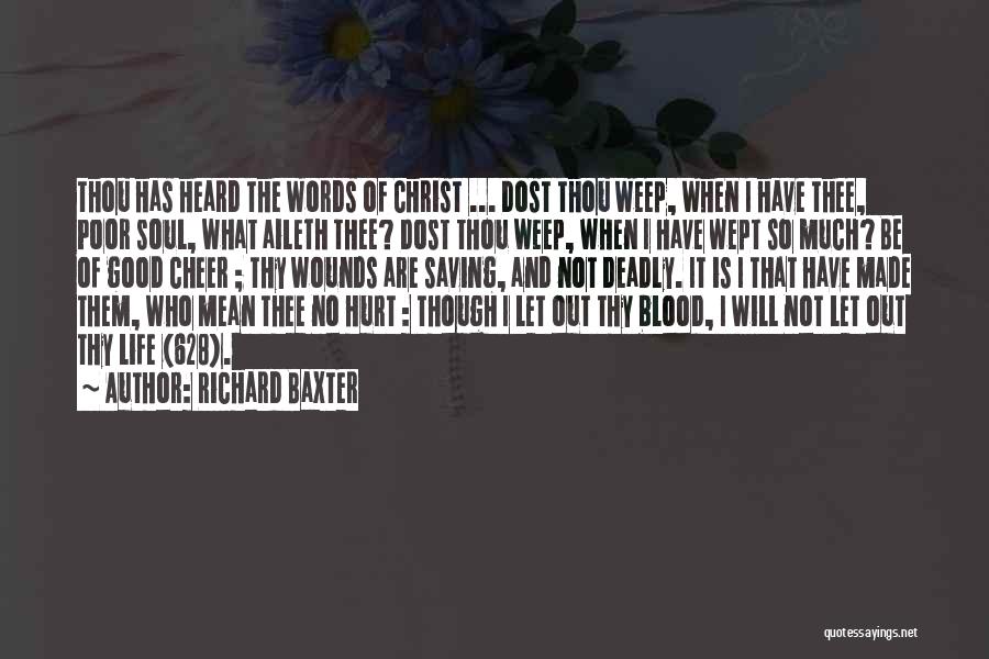 Richard Baxter Quotes: Thou Has Heard The Words Of Christ ... Dost Thou Weep, When I Have Thee, Poor Soul, What Aileth Thee?