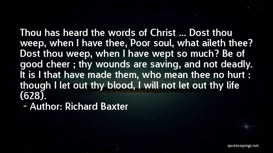 Richard Baxter Quotes: Thou Has Heard The Words Of Christ ... Dost Thou Weep, When I Have Thee, Poor Soul, What Aileth Thee?