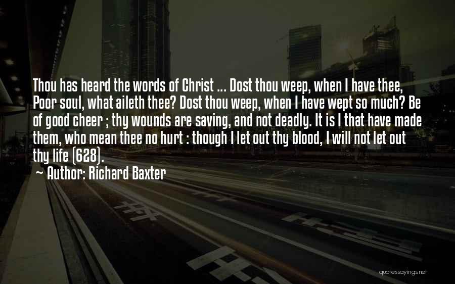 Richard Baxter Quotes: Thou Has Heard The Words Of Christ ... Dost Thou Weep, When I Have Thee, Poor Soul, What Aileth Thee?