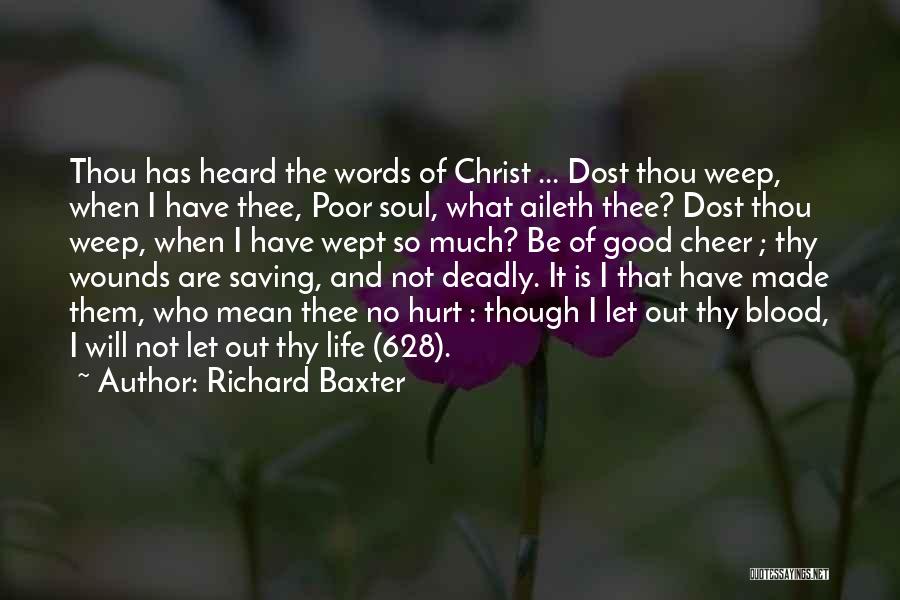Richard Baxter Quotes: Thou Has Heard The Words Of Christ ... Dost Thou Weep, When I Have Thee, Poor Soul, What Aileth Thee?