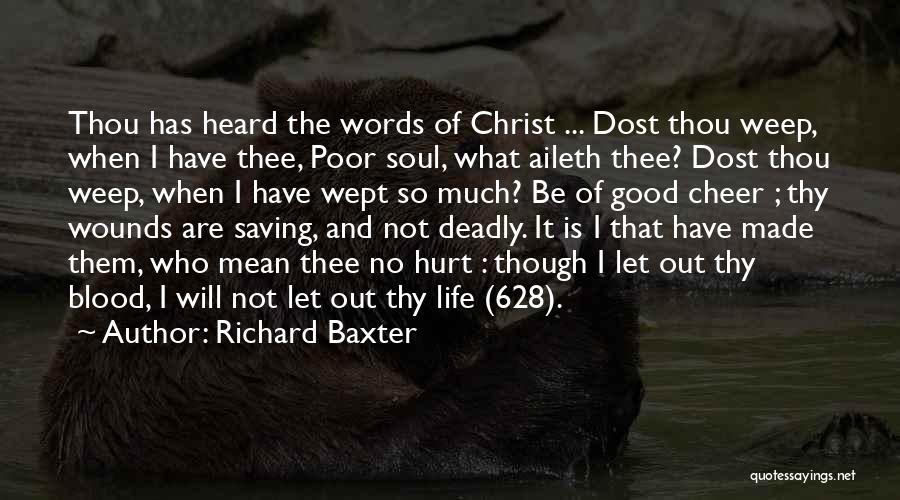 Richard Baxter Quotes: Thou Has Heard The Words Of Christ ... Dost Thou Weep, When I Have Thee, Poor Soul, What Aileth Thee?