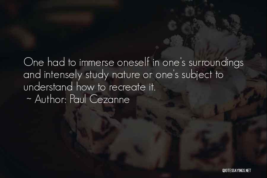 Paul Cezanne Quotes: One Had To Immerse Oneself In One's Surroundings And Intensely Study Nature Or One's Subject To Understand How To Recreate