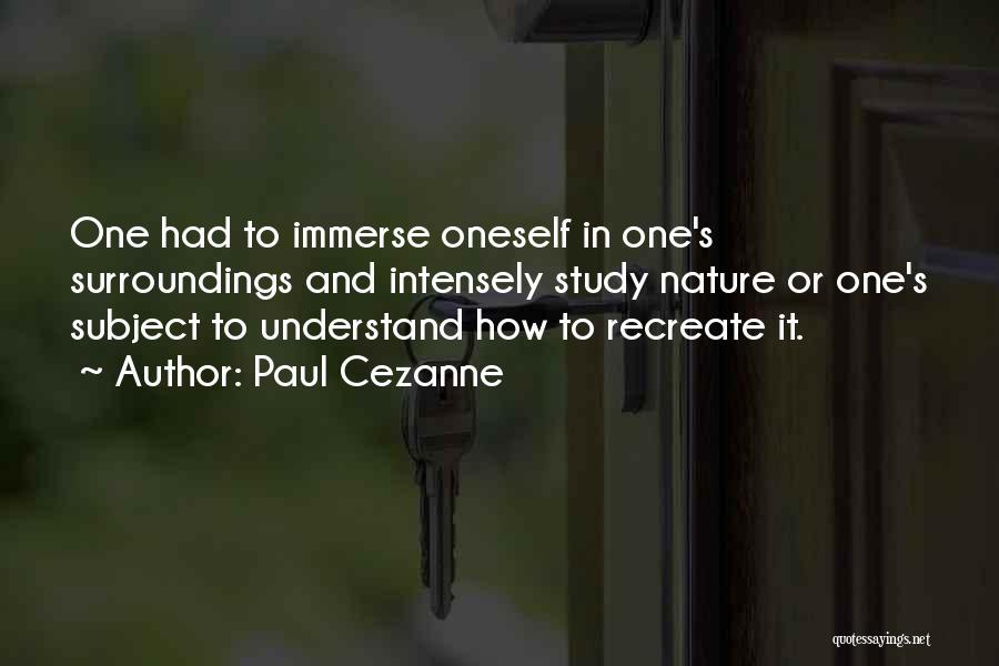 Paul Cezanne Quotes: One Had To Immerse Oneself In One's Surroundings And Intensely Study Nature Or One's Subject To Understand How To Recreate