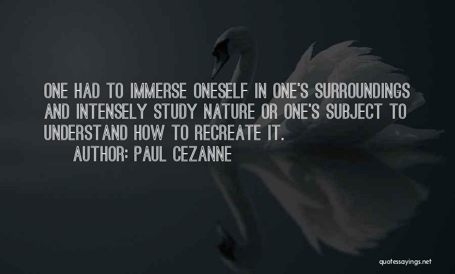 Paul Cezanne Quotes: One Had To Immerse Oneself In One's Surroundings And Intensely Study Nature Or One's Subject To Understand How To Recreate