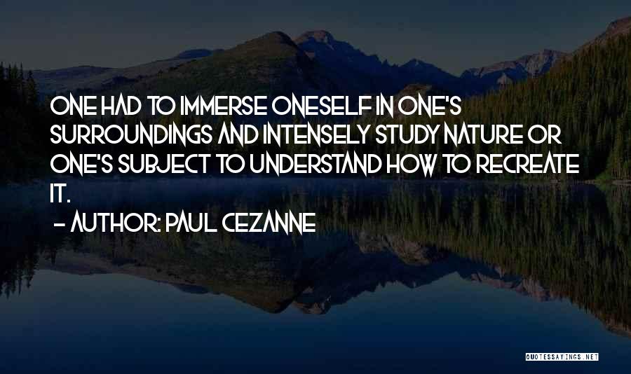 Paul Cezanne Quotes: One Had To Immerse Oneself In One's Surroundings And Intensely Study Nature Or One's Subject To Understand How To Recreate