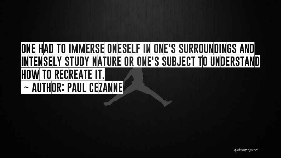 Paul Cezanne Quotes: One Had To Immerse Oneself In One's Surroundings And Intensely Study Nature Or One's Subject To Understand How To Recreate