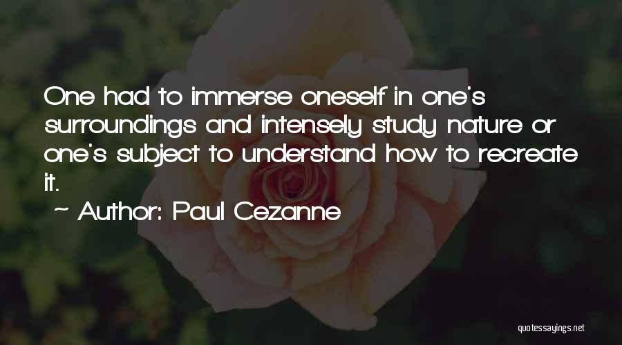 Paul Cezanne Quotes: One Had To Immerse Oneself In One's Surroundings And Intensely Study Nature Or One's Subject To Understand How To Recreate