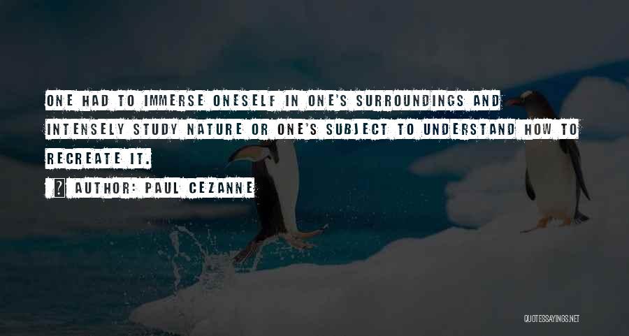 Paul Cezanne Quotes: One Had To Immerse Oneself In One's Surroundings And Intensely Study Nature Or One's Subject To Understand How To Recreate