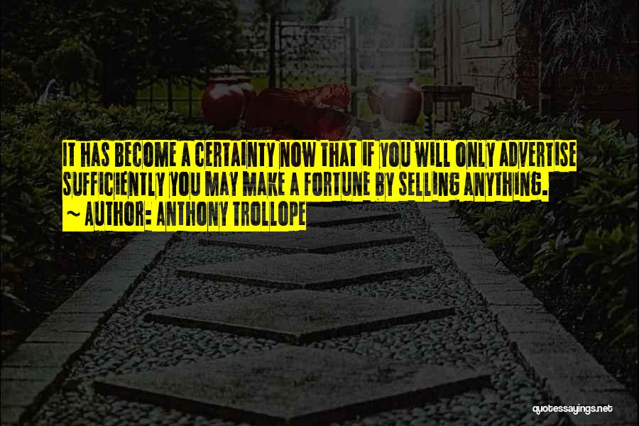 Anthony Trollope Quotes: It Has Become A Certainty Now That If You Will Only Advertise Sufficiently You May Make A Fortune By Selling