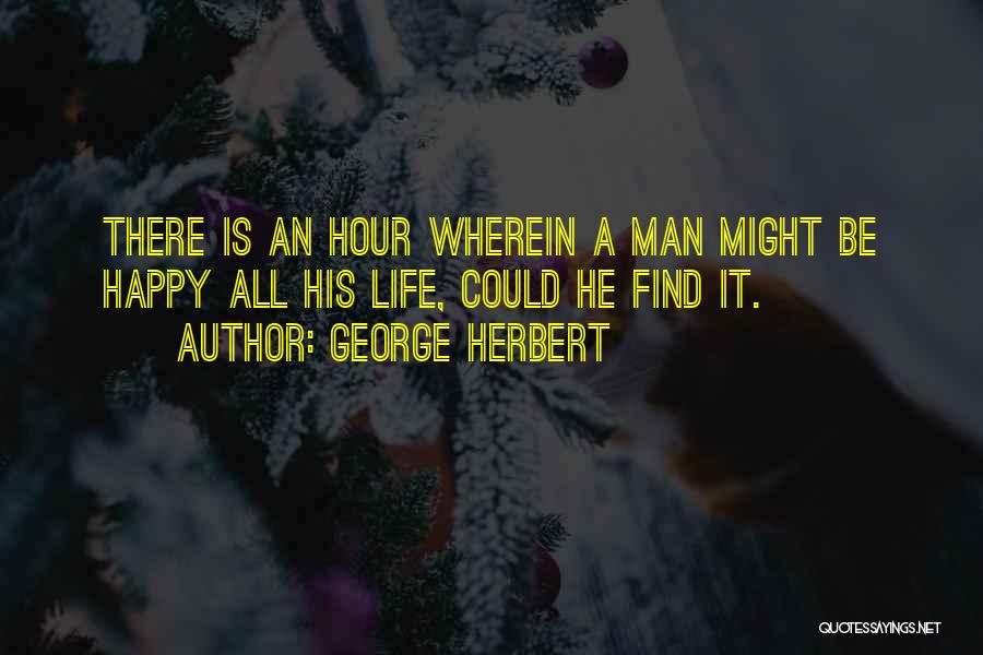 George Herbert Quotes: There Is An Hour Wherein A Man Might Be Happy All His Life, Could He Find It.