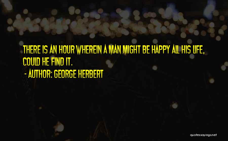 George Herbert Quotes: There Is An Hour Wherein A Man Might Be Happy All His Life, Could He Find It.