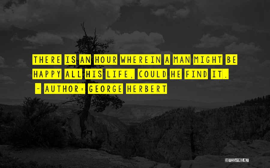 George Herbert Quotes: There Is An Hour Wherein A Man Might Be Happy All His Life, Could He Find It.