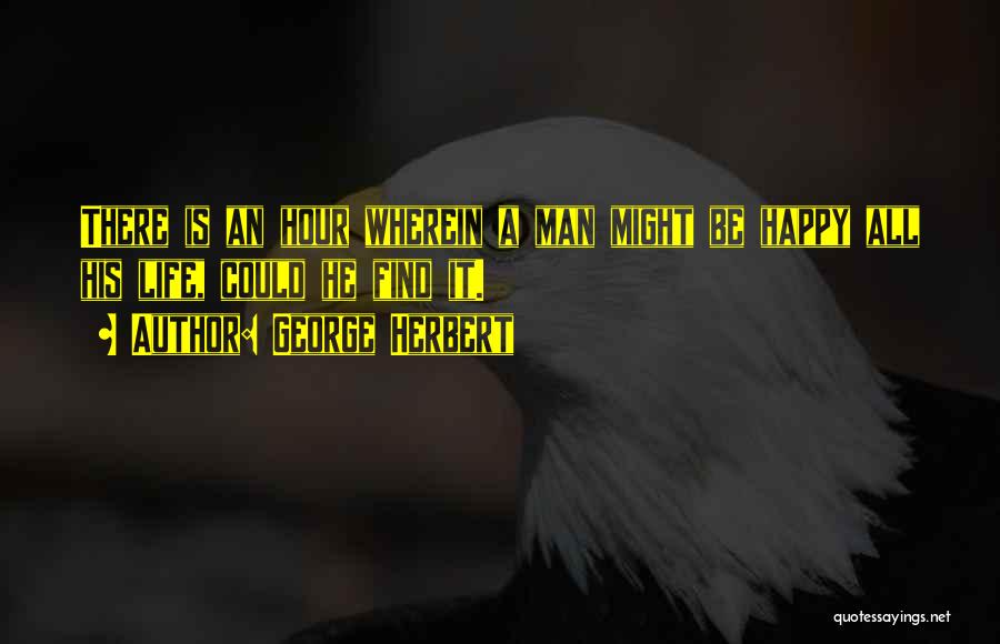 George Herbert Quotes: There Is An Hour Wherein A Man Might Be Happy All His Life, Could He Find It.